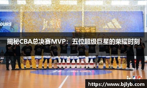 揭秘CBA总决赛MVP：五位超级巨星的荣耀时刻