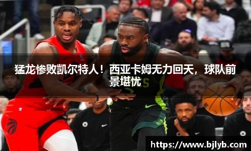 猛龙惨败凯尔特人！西亚卡姆无力回天，球队前景堪忧