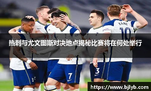热刺与尤文图斯对决地点揭秘比赛将在何处举行