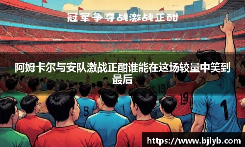 阿姆卡尔与安队激战正酣谁能在这场较量中笑到最后