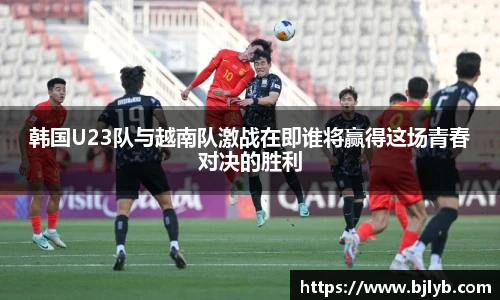 韩国U23队与越南队激战在即谁将赢得这场青春对决的胜利