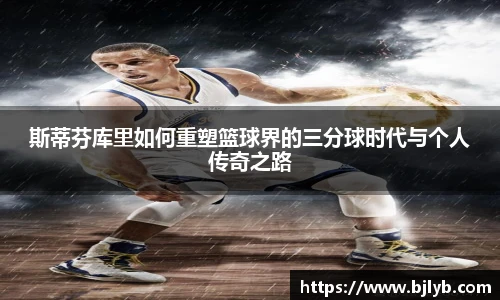 斯蒂芬库里如何重塑篮球界的三分球时代与个人传奇之路