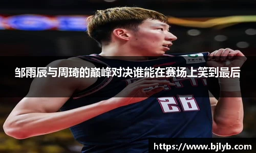 邹雨辰与周琦的巅峰对决谁能在赛场上笑到最后